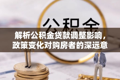 揭东解析公积金贷款调整影响，政策变化对购房者的深远意义