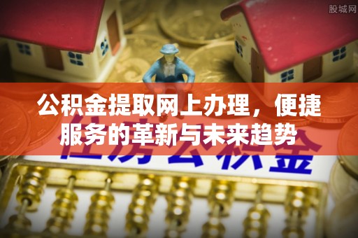 揭东公积金提取网上办理，便捷服务的革新与未来趋势