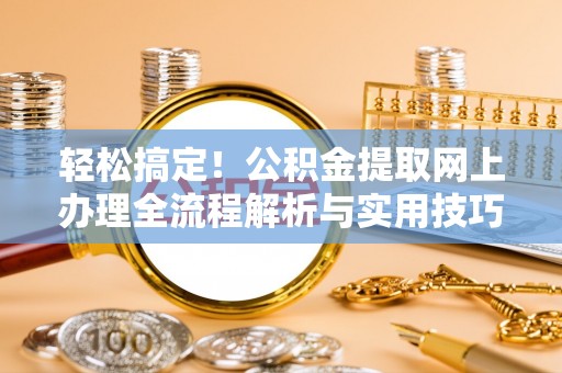 揭东轻松搞定！公积金提取网上办理全流程解析与实用技巧