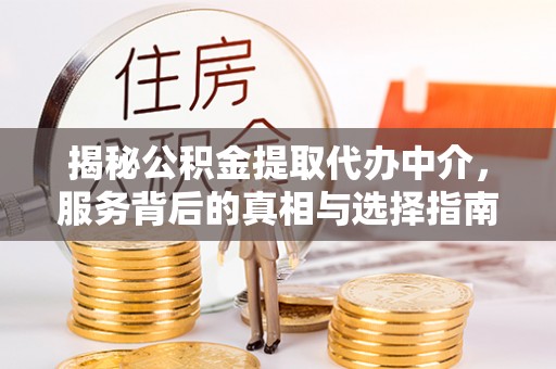 揭东揭秘公积金提取代办中介，服务背后的真相与选择指南