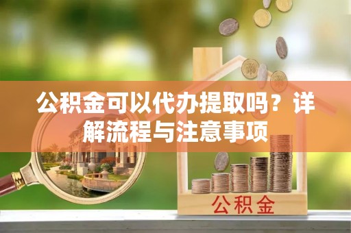 揭东公积金可以代办提取吗？详解流程与注意事项