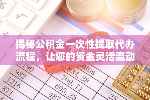 揭东揭秘公积金一次性提取代办流程，让您的资金灵活流动