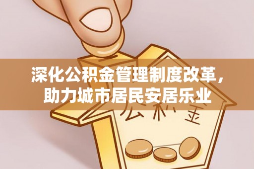 揭东深化公积金管理制度改革，助力城市居民安居乐业