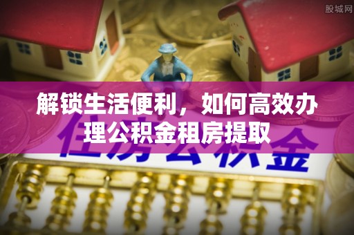 揭东解锁生活便利，如何高效办理公积金租房提取