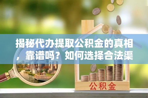 揭东揭秘代办提取公积金的真相，靠谱吗？如何选择合法渠道
