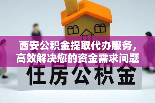 揭东西安公积金提取代办服务，高效解决您的资金需求问题