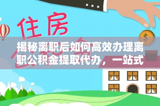 揭东揭秘离职后如何高效办理离职公积金提取代办，一站式服务全解析
