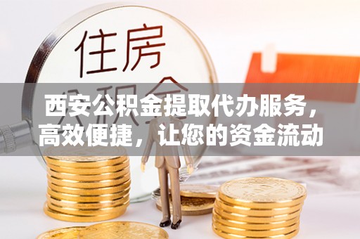 揭东西安公积金提取代办服务，高效便捷，让您的资金流动更灵活