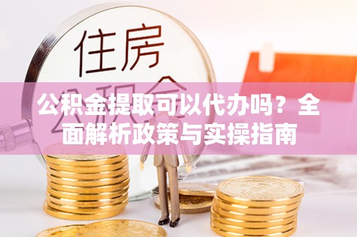 揭东公积金提取可以代办吗？全面解析政策与实操指南