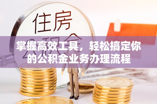 揭东掌握高效工具，轻松搞定你的公积金业务办理流程