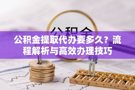 揭东公积金提取代办要多久？流程解析与高效办理技巧