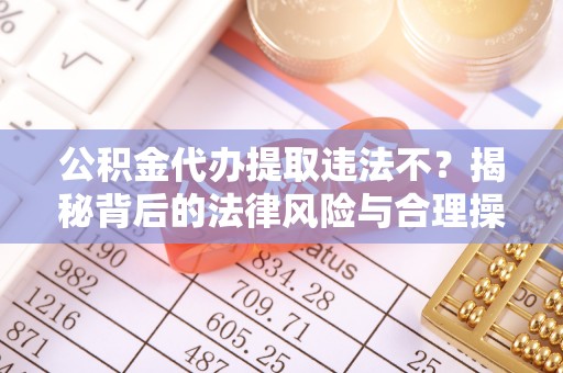 揭东公积金代办提取违法不？揭秘背后的法律风险与合理操作