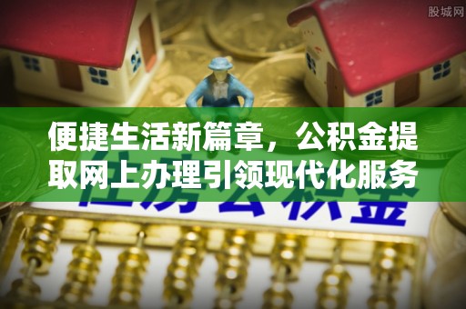 揭东便捷生活新篇章，公积金提取网上办理引领现代化服务