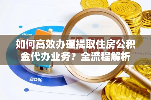 揭东如何高效办理提取住房公积金代办业务？全流程解析
