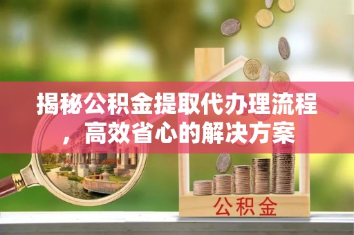 揭东揭秘公积金提取代办理流程，高效省心的解决方案