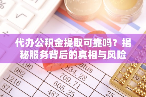 揭东代办公积金提取可靠吗？揭秘服务背后的真相与风险