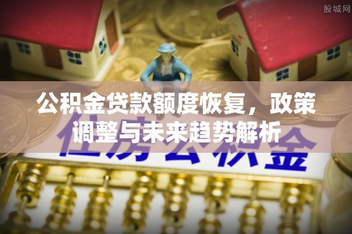 揭东公积金贷款额度恢复，政策调整与未来趋势解析
