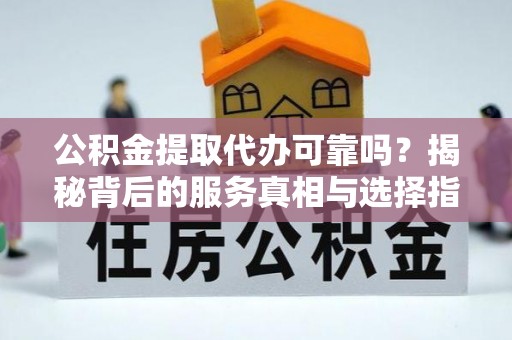 揭东公积金提取代办可靠吗？揭秘背后的服务真相与选择指南