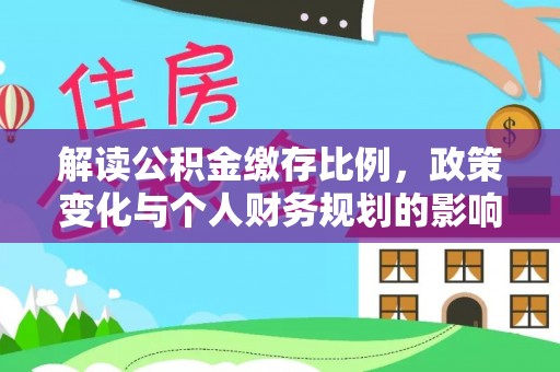 揭东解读公积金缴存比例，政策变化与个人财务规划的影响