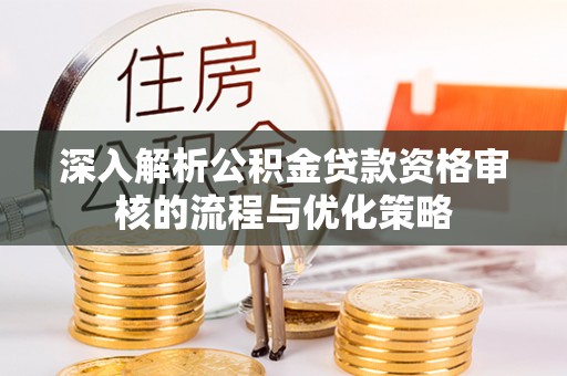 揭东深入解析公积金贷款资格审核的流程与优化策略