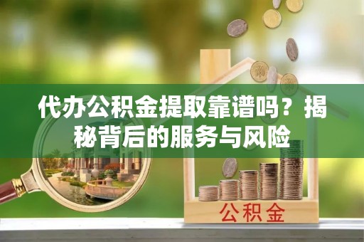 揭东代办公积金提取靠谱吗？揭秘背后的服务与风险