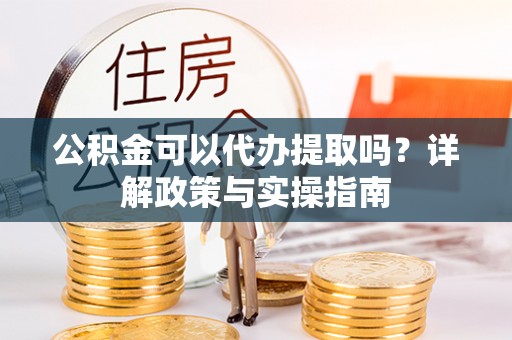 揭东公积金可以代办提取吗？详解政策与实操指南