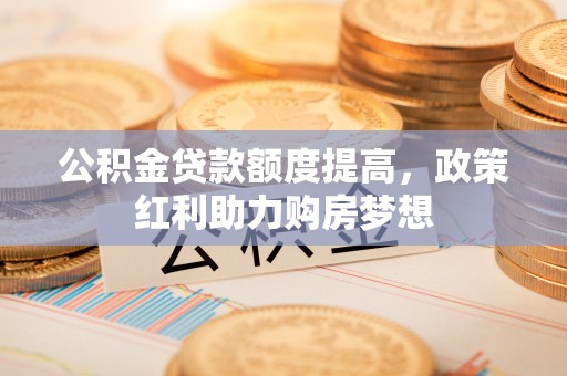 揭东公积金贷款额度提高，政策红利助力购房梦想