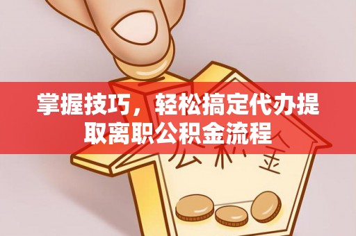 揭东掌握技巧，轻松搞定代办提取离职公积金流程