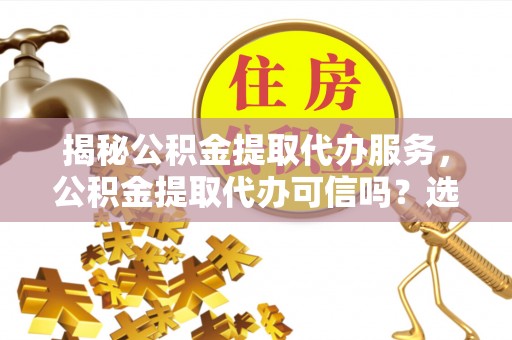 揭东揭秘公积金提取代办服务，公积金提取代办可信吗？选择前你需要知道的真相