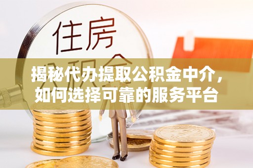 揭东揭秘代办提取公积金中介，如何选择可靠的服务平台