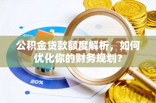 揭东公积金贷款额度解析，如何优化你的财务规划？