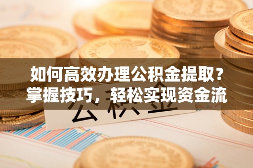 揭东如何高效办理公积金提取？掌握技巧，轻松实现资金流动