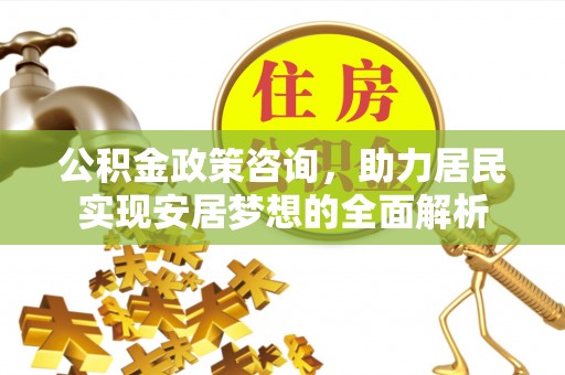 揭东公积金政策咨询，助力居民实现安居梦想的全面解析