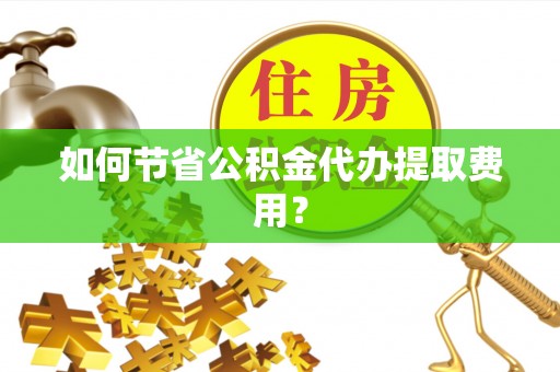 揭东如何节省公积金代办提取费用？