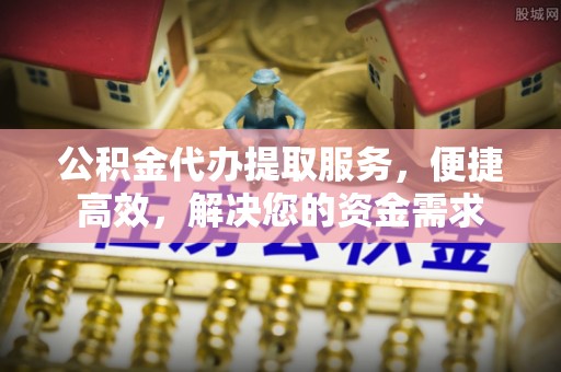 揭东公积金代办提取服务，便捷高效，解决您的资金需求