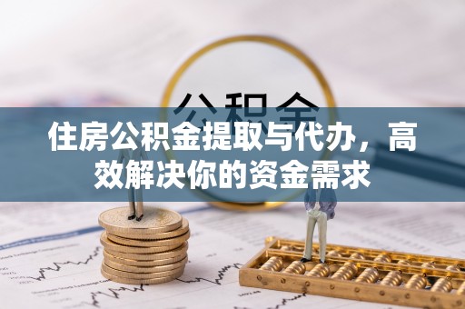 揭东住房公积金提取与代办，高效解决你的资金需求