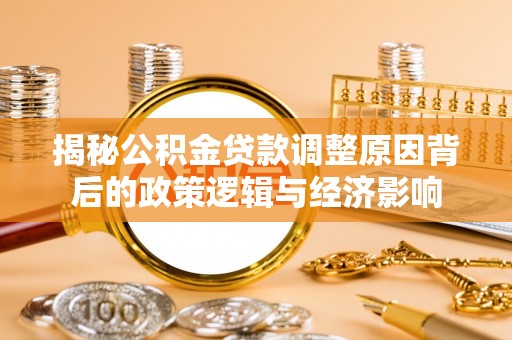 揭东揭秘公积金贷款调整原因背后的政策逻辑与经济影响