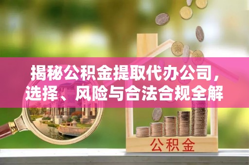 揭东揭秘公积金提取代办公司，选择、风险与合法合规全解析