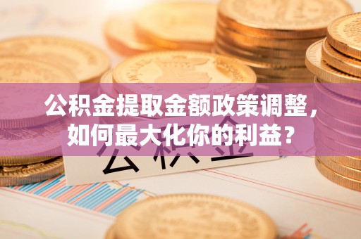 揭东公积金提取金额政策调整，如何最大化你的利益？