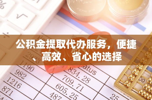 揭东公积金提取代办服务，便捷、高效、省心的选择