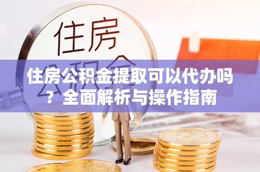 揭东住房公积金提取可以代办吗？全面解析与操作指南