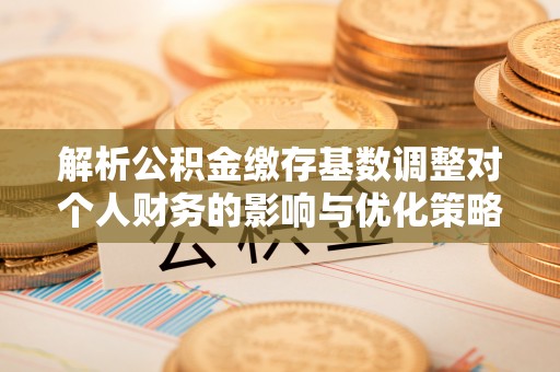 揭东解析公积金缴存基数调整对个人财务的影响与优化策略