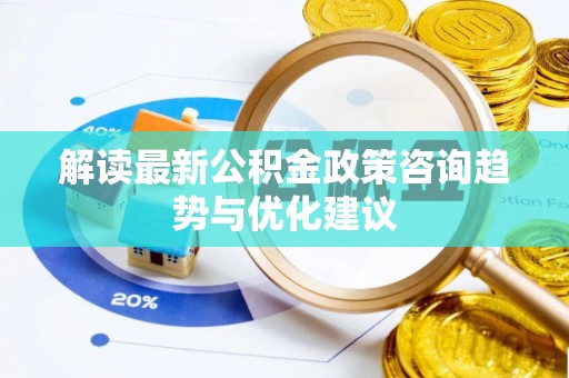 揭东解读最新公积金政策咨询趋势与优化建议