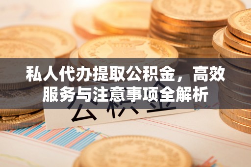 揭东私人代办提取公积金，高效服务与注意事项全解析