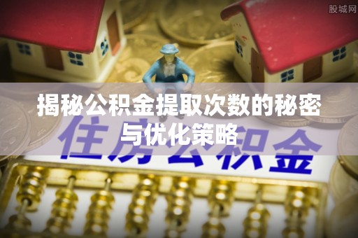 揭东揭秘公积金提取次数的秘密与优化策略