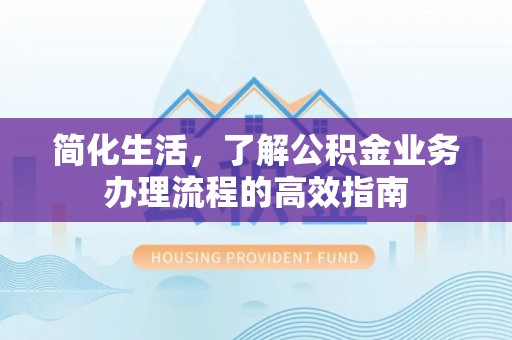 揭东简化生活，了解公积金业务办理流程的高效指南