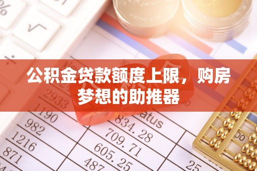揭东公积金贷款额度上限，购房梦想的助推器
