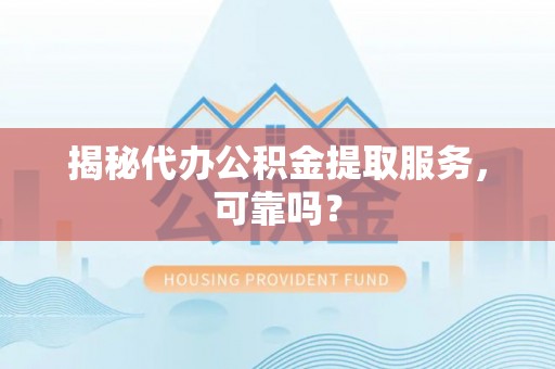 揭东揭秘代办公积金提取服务，可靠吗？