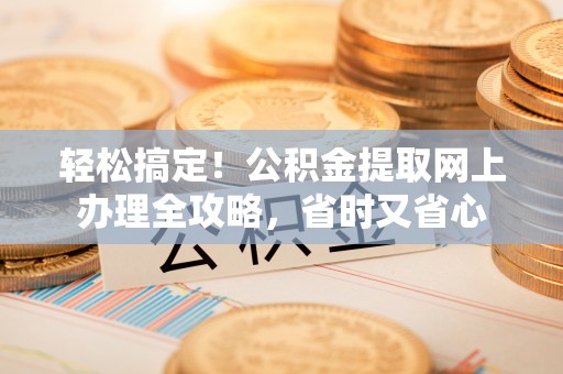 揭东轻松搞定！公积金提取网上办理全攻略，省时又省心