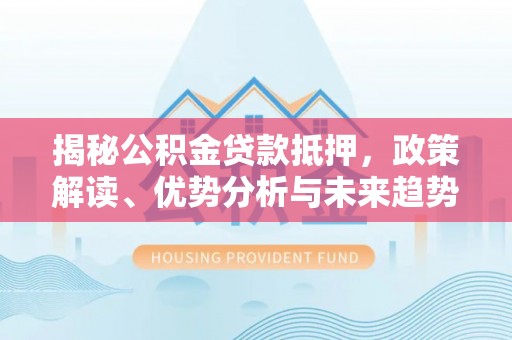 揭东揭秘公积金贷款抵押，政策解读、优势分析与未来趋势